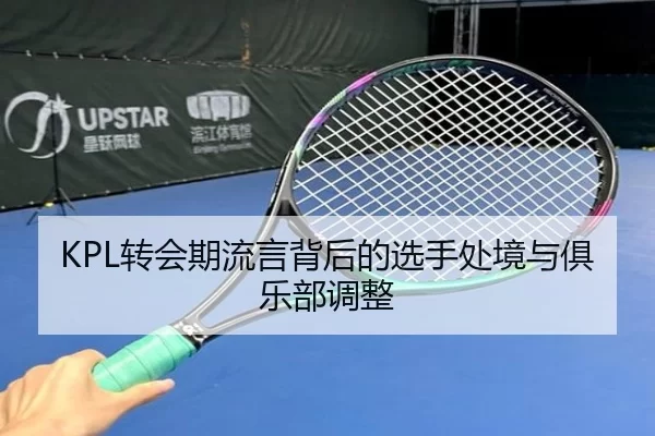 KPL转会期流言背后的选手处境与俱乐部调整